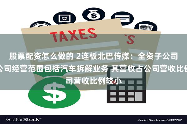 股票配资怎么做的 2连板北巴传媒：全资子公司天交公司经营范围包括汽车拆解业务 其营收占公司营收比例较小