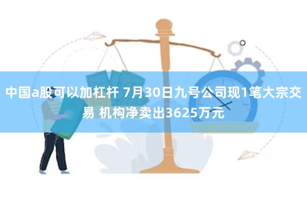 中国a股可以加杠杆 7月30日九号公司现1笔大宗交易 机构净卖出3625万元