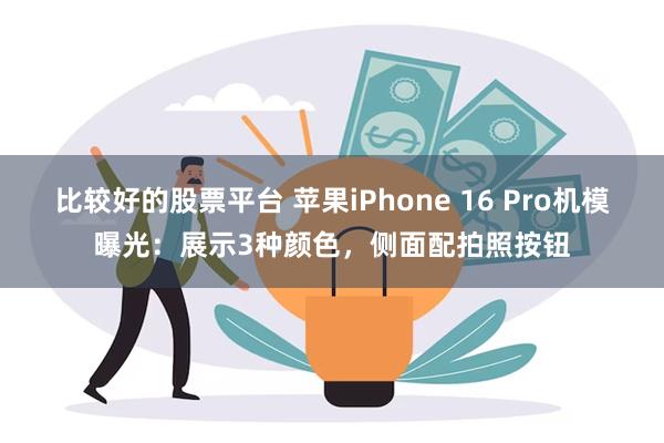 比较好的股票平台 苹果iPhone 16 Pro机模曝光：展示3种颜色，侧面配拍照按钮