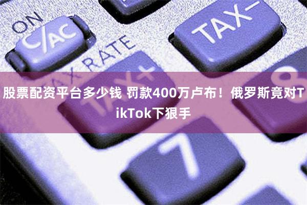 股票配资平台多少钱 罚款400万卢布！俄罗斯竟对TikTok下狠手