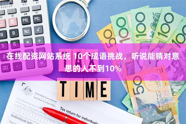 在线配资网站系统 10个成语挑战，听说能猜对意思的人不到10%