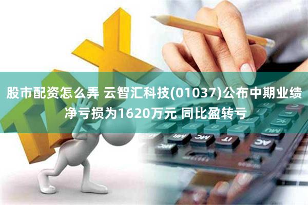 股市配资怎么弄 云智汇科技(01037)公布中期业绩 净亏损为1620万元 同比盈转亏