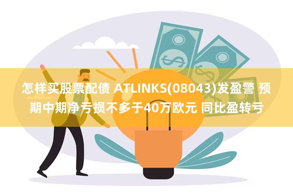 怎样买股票配债 ATLINKS(08043)发盈警 预期中期净亏损不多于40万欧元 同比盈转亏