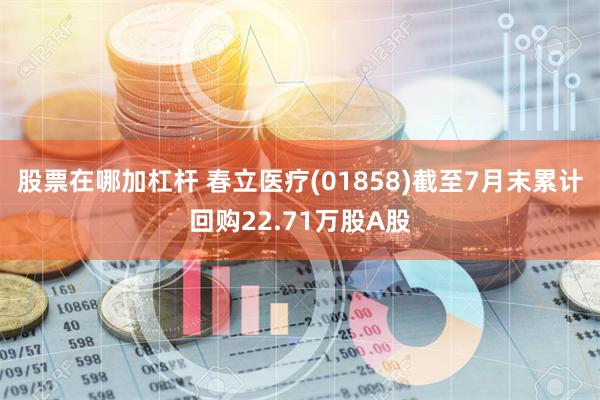 股票在哪加杠杆 春立医疗(01858)截至7月末累计回购22.71万股A股