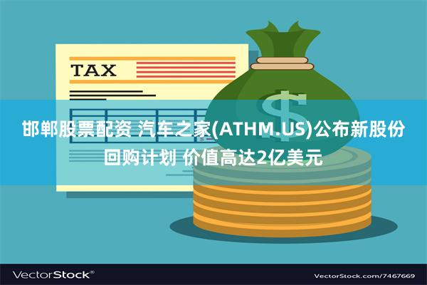 邯郸股票配资 汽车之家(ATHM.US)公布新股份回购计划 价值高达2亿美元