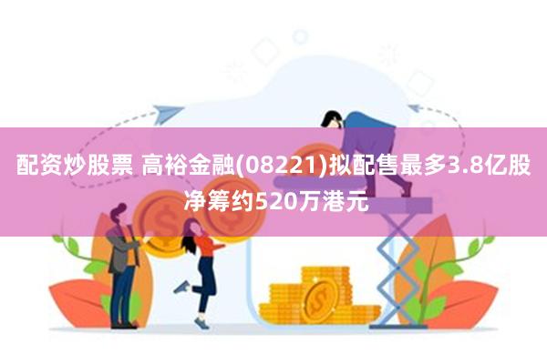 配资炒股票 高裕金融(08221)拟配售最多3.8亿股 净筹约520万港元