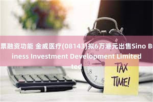 股票融资功能 金威医疗(08143)拟6万港元出售Sino Business Investment Development Limited