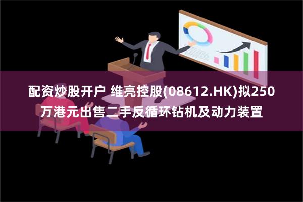 配资炒股开户 维亮控股(08612.HK)拟250万港元出售二手反循环钻机及动力装置