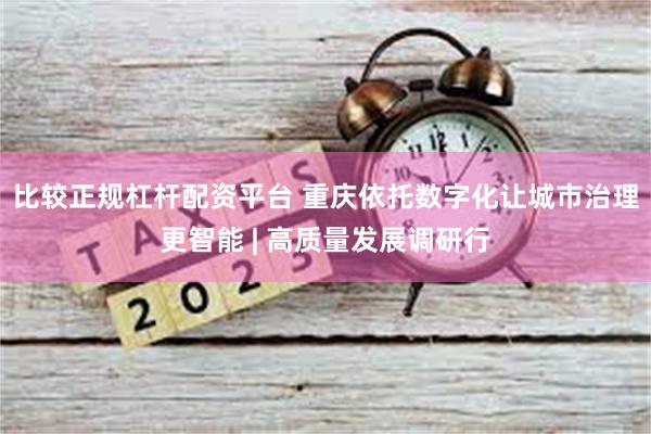 比较正规杠杆配资平台 重庆依托数字化让城市治理更智能 | 高质量发展调研行