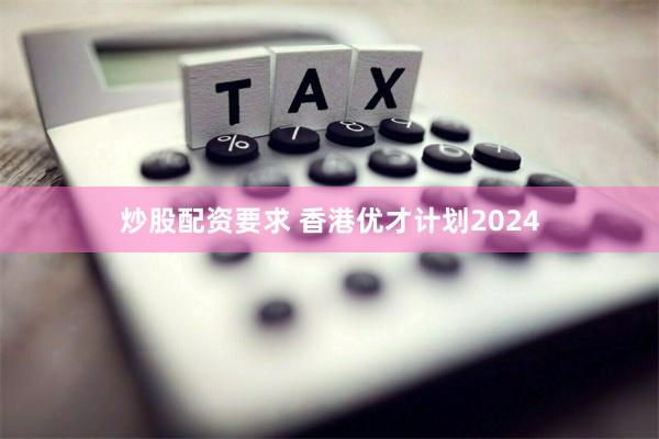 炒股配资要求 香港优才计划2024