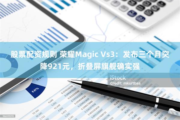 股票配资规则 荣耀Magic Vs3：发布三个月突降921元，折叠屏旗舰确实强