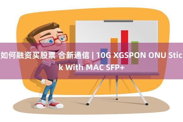 如何融资买股票 合新通信 | 10G XGSPON ONU Stick With MAC SFP+