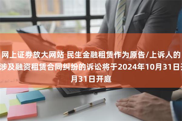 网上证劵放大网站 民生金融租赁作为原告/上诉人的5起涉及融资租赁合同纠纷的诉讼将于2024年10月31日开庭