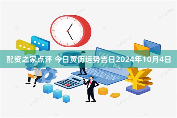 配资之家点评 今日黄历运势吉日2024年10月4日