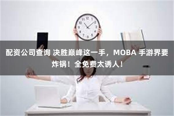 配资公司查询 决胜巅峰这一手，MOBA 手游界要炸锅！全免费太诱人！