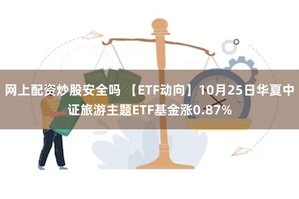 网上配资炒股安全吗 【ETF动向】10月25日华夏中证旅游主题ETF基金涨0.87%