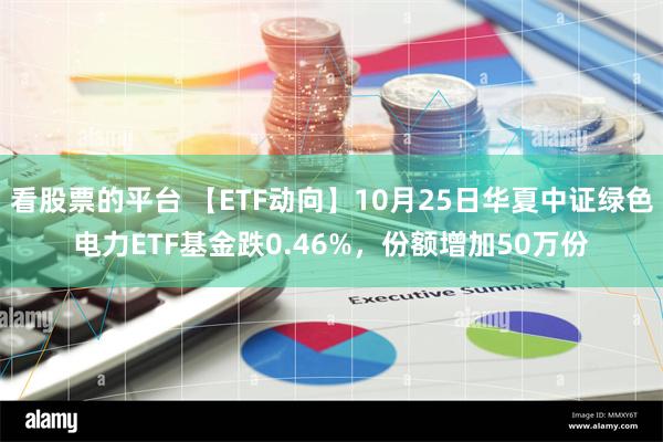 看股票的平台 【ETF动向】10月25日华夏中证绿色电力ETF基金跌0.46%，份额增加50万份