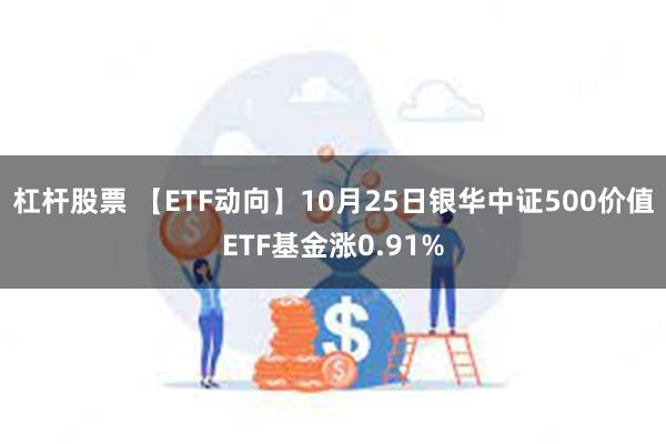 杠杆股票 【ETF动向】10月25日银华中证500价值ETF基金涨0.91%