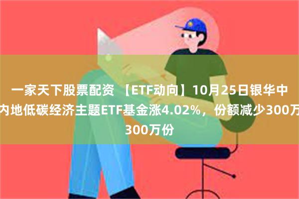 一家天下股票配资 【ETF动向】10月25日银华中证内地低碳经济主题ETF基金涨4.02%，份额减少300万份