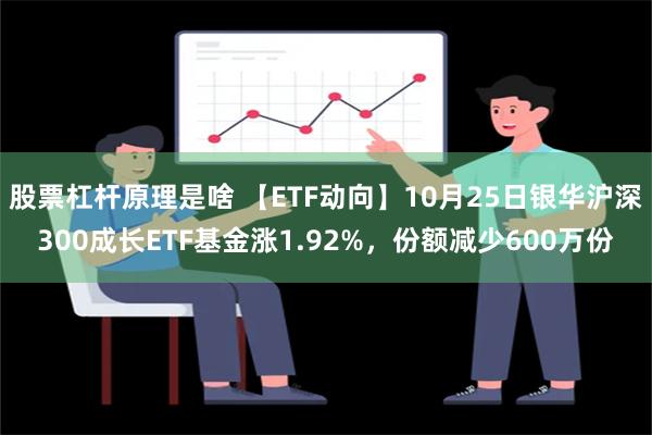 股票杠杆原理是啥 【ETF动向】10月25日银华沪深300成长ETF基金涨1.92%，份额减少600万份