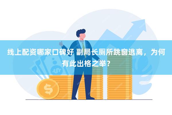 线上配资哪家口碑好 副局长厕所跳窗逃离，为何有此出格之举？