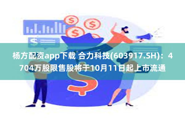 杨方配资app下载 合力科技(603917.SH)：4704万股限售股将于10月11日起上市流通