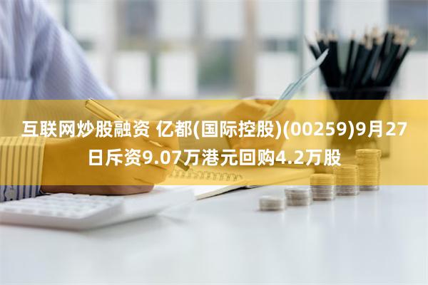 互联网炒股融资 亿都(国际控股)(00259)9月27日斥资9.07万港元回购4.2万股