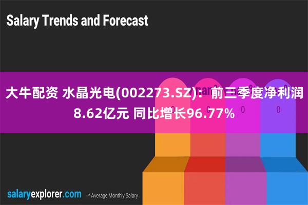 大牛配资 水晶光电(002273.SZ)：前三季度净利润8.62亿元 同比增长96.77%