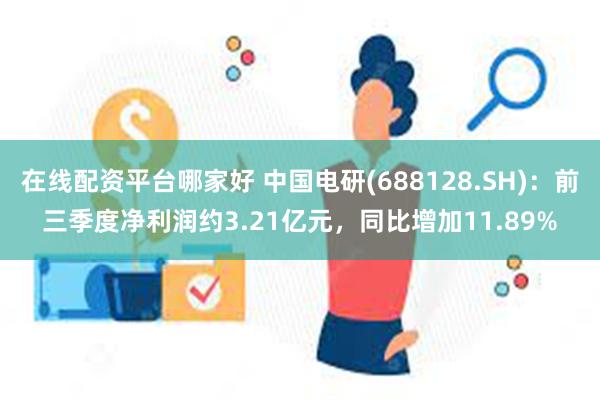 在线配资平台哪家好 中国电研(688128.SH)：前三季度净利润约3.21亿元，同比增加11.89%