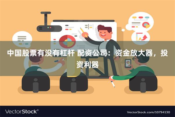 中国股票有没有杠杆 配资公司：资金放大器，投资利器