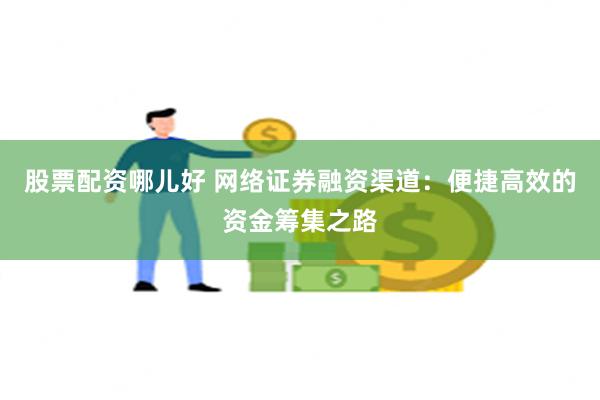 股票配资哪儿好 网络证券融资渠道：便捷高效的资金筹集之路