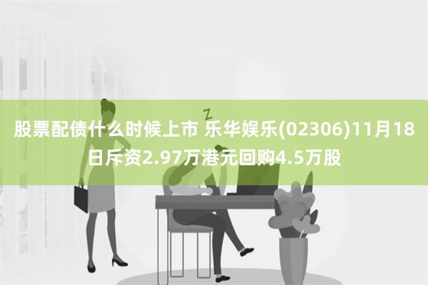 股票配债什么时候上市 乐华娱乐(02306)11月18日斥资2.97万港元回购4.5万股