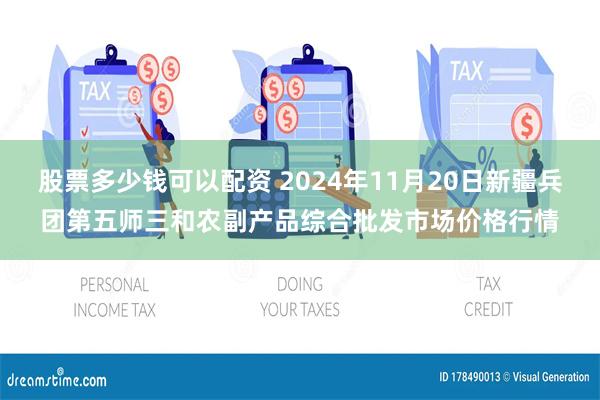 股票多少钱可以配资 2024年11月20日新疆兵团第五师三和农副产品综合批发市场价格行情