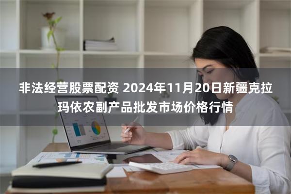 非法经营股票配资 2024年11月20日新疆克拉玛依农副产品批发市场价格行情