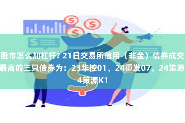 股市怎么加杠杆? 21日交易所信用（非金）债券成交额最高的三只债券为：23华控01、24重发07、24策源K1