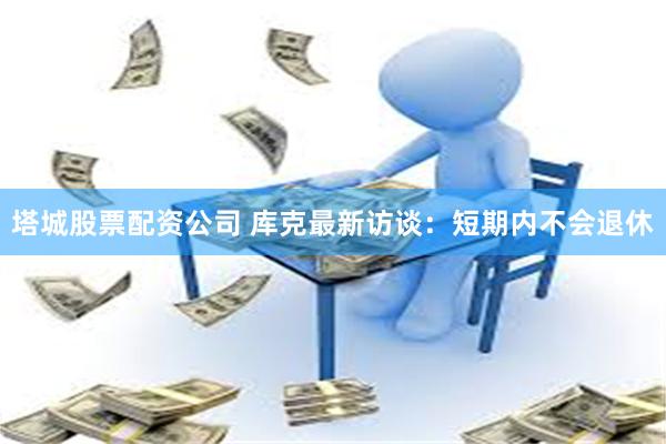 塔城股票配资公司 库克最新访谈：短期内不会退休