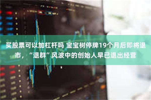 买股票可以加杠杆吗 宝宝树停牌19个月后即将退市，“退群”风波中的创始人早已退出经营