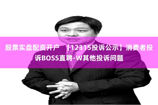 股票实盘配资开户  【12315投诉公示】消费者投诉BOSS直聘-W其他投诉问题