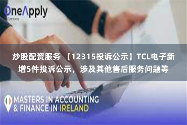 炒股配资服务 【12315投诉公示】TCL电子新增5件投诉公示，涉及其他售后服务问题等