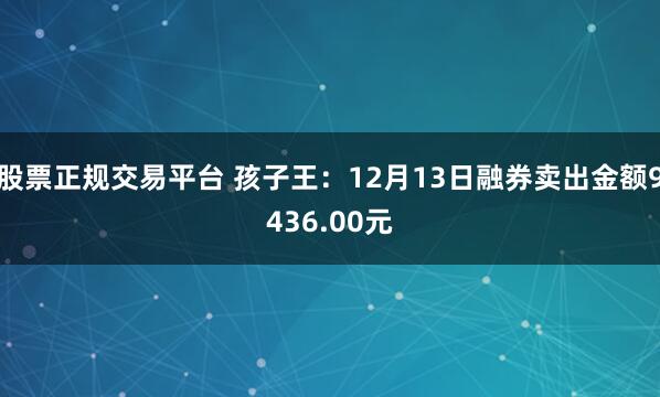 股票正规交易平台 孩子王：12月13日融券卖出金额9436.00元