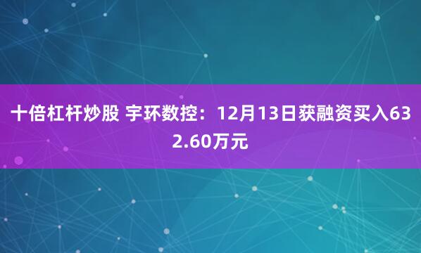 十倍杠杆炒股 宇环数控：12月13日获融资买入632.60万元