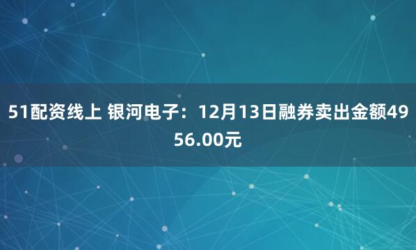 51配资线上 银河电子：12月13日融券卖出金额4956.00元