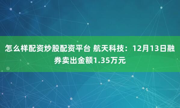 怎么样配资炒股配资平台 航天科技：12月13日融券卖出金额1.35万元