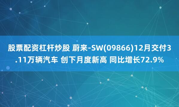 股票配资杠杆炒股 蔚来-SW(09866)12月交付3.11万辆汽车 创下月度新高 同比增长72.9%