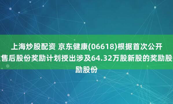 上海炒股配资 京东健康(06618)根据首次公开发售后股份奖励计划授出涉及64.32万股新股的奖励股份