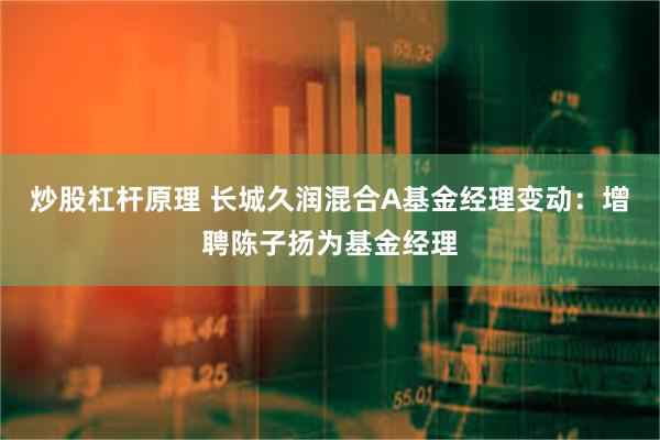 炒股杠杆原理 长城久润混合A基金经理变动：增聘陈子扬为基金经理