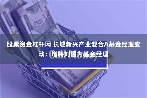 股票资金杠杆网 长城新兴产业混合A基金经理变动：增聘刘疆为基金经理