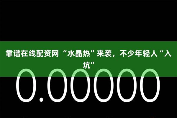 靠谱在线配资网 “水晶热”来袭，不少年轻人“入坑”