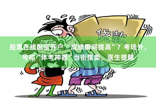 股票在线配资开户 “成绩瞬间提高”？考场外，号称“体考神器”当街摆卖，医生提醒