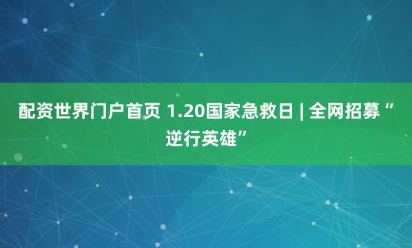 配资世界门户首页 1.20国家急救日 | 全网招募“逆行英雄”